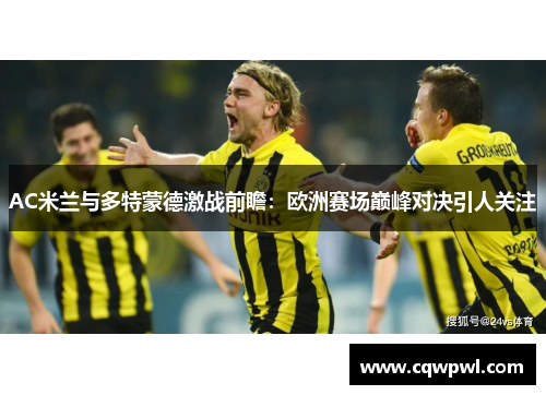AC米兰与多特蒙德激战前瞻：欧洲赛场巅峰对决引人关注