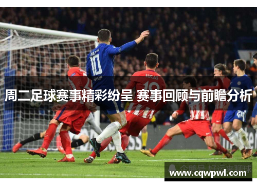 周二足球赛事精彩纷呈 赛事回顾与前瞻分析