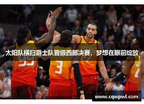 太阳队横扫爵士队晋级西部决赛，梦想在眼前绽放