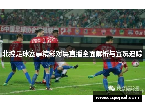 北控足球赛事精彩对决直播全面解析与赛况追踪