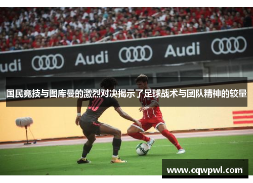 国民竟技与图库曼的激烈对决揭示了足球战术与团队精神的较量