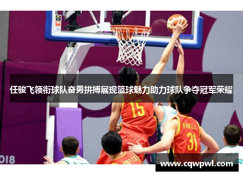 任骏飞领衔球队奋勇拼搏展现篮球魅力助力球队争夺冠军荣耀