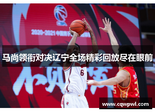 马尚领衔对决辽宁全场精彩回放尽在眼前