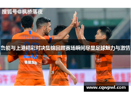 鲁能与上港精彩对决集锦回顾赛场瞬间尽显足球魅力与激情