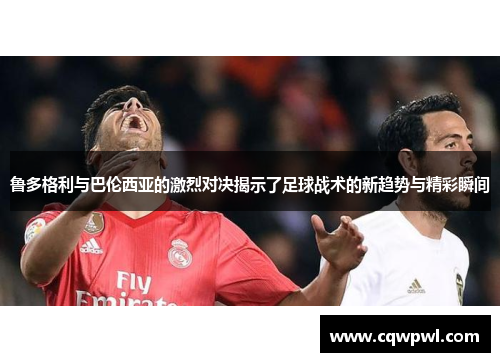 鲁多格利与巴伦西亚的激烈对决揭示了足球战术的新趋势与精彩瞬间