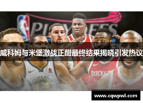 威科姆与米堡激战正酣最终结果揭晓引发热议