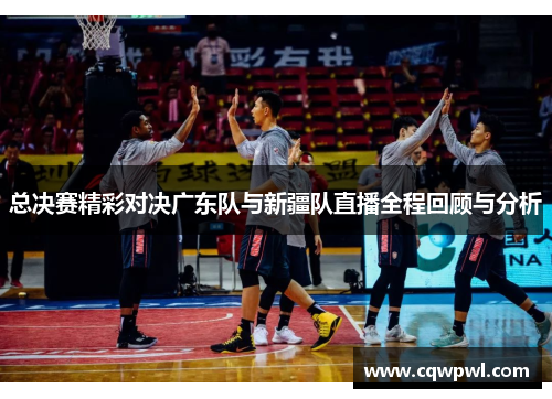 总决赛精彩对决广东队与新疆队直播全程回顾与分析